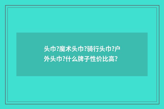 头巾?魔术头巾?骑行头巾?户外头巾?什么牌子性价比高?