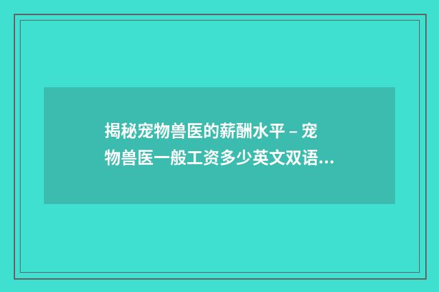 揭秘宠物兽医的薪酬水平 – 宠物兽医一般工资多少英文双语对照
