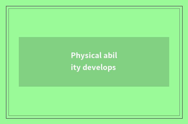 Physical ability develops