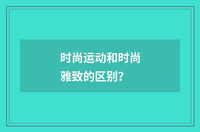 时尚运动和时尚雅致的区别？