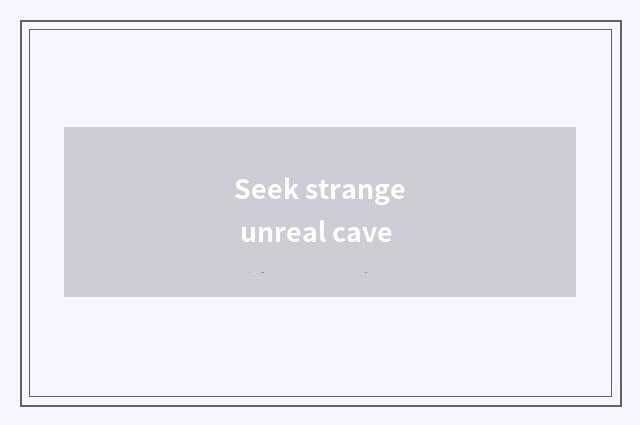 Seek strange unreal cave