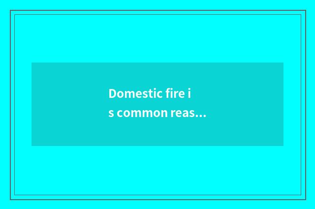 Domestic fire is common reason