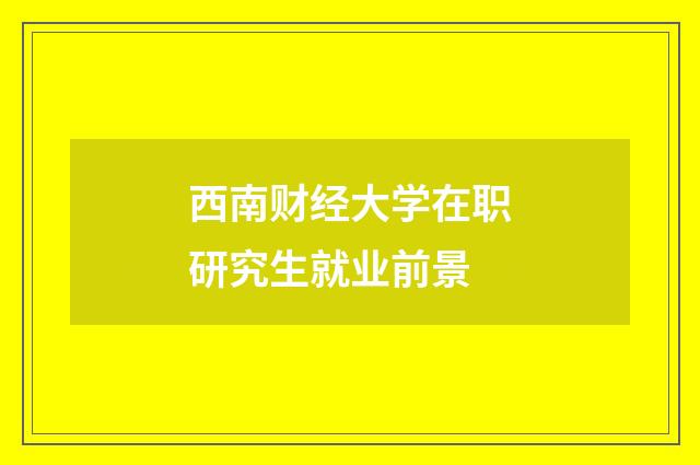 西南财经大学在职研究生就业前景