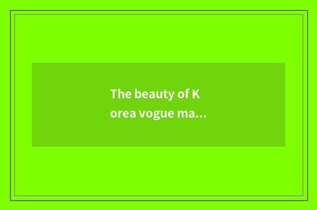 The beauty of Korea vogue makeup skill