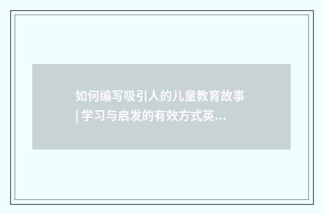如何编写吸引人的儿童教育故事 | 学习与启发的有效方式英文双语对照