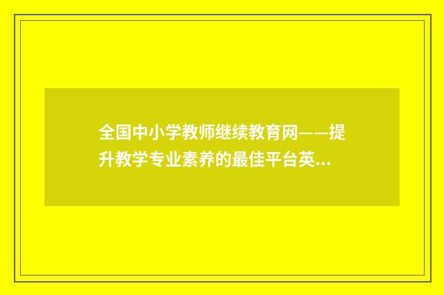 全国中小学教师继续教育网——提升教学专业素养的最佳平台英文双语对照