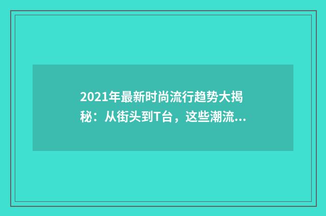2021年最新时尚流行趋势大揭秘:从街头到T台,这些潮流你不能错过英文双语对照