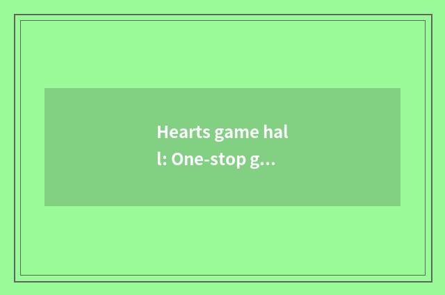 Hearts game hall: One-stop game platform