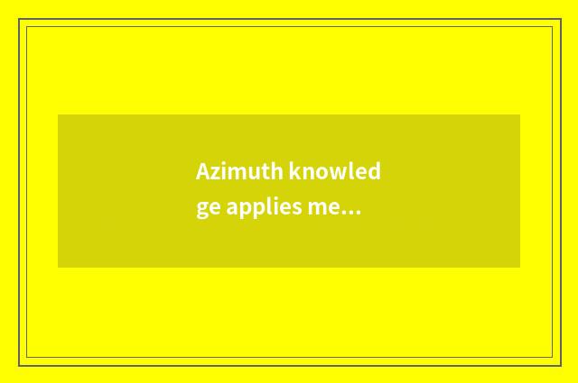 Azimuth knowledge applies mediumly in the life