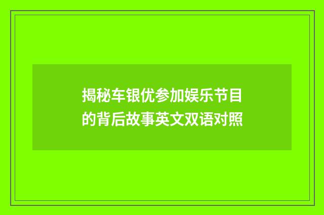 揭秘车银优参加娱乐节目的背后故事英文双语对照