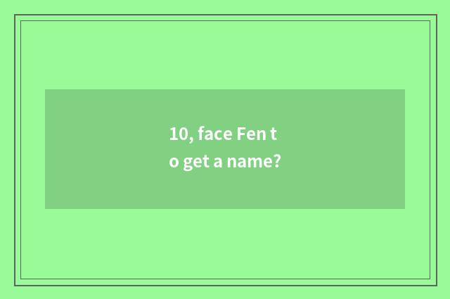10, face Fen to get a name?