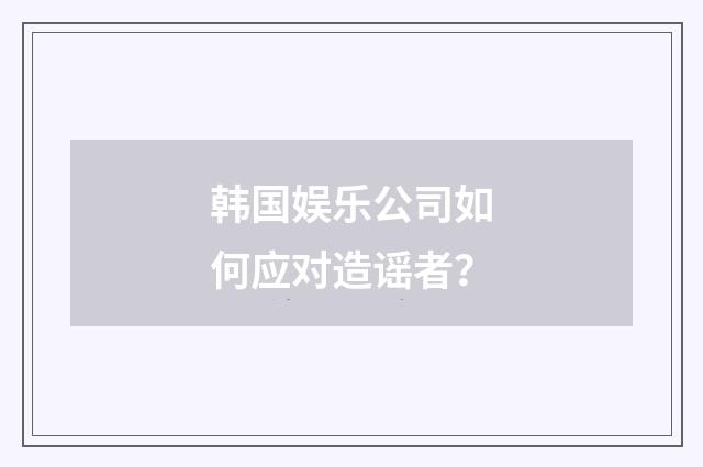 韩国娱乐公司如何应对造谣者?