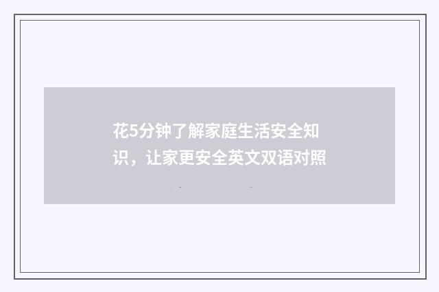 花5分钟了解家庭生活安全知识,让家更安全英文双语对照