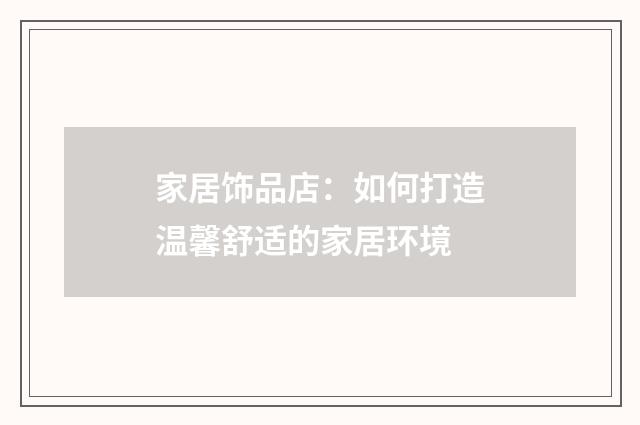 家居饰品店：如何打造温馨舒适的家居环境