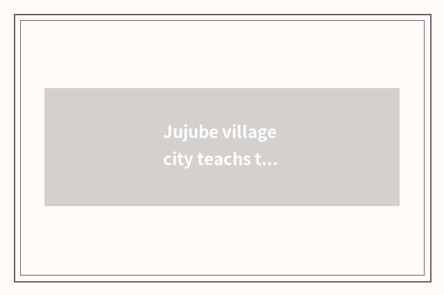 Jujube village city teachs the future of the bureau to look into