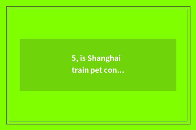 5, is Shanghai train pet consigned want house property proof?
