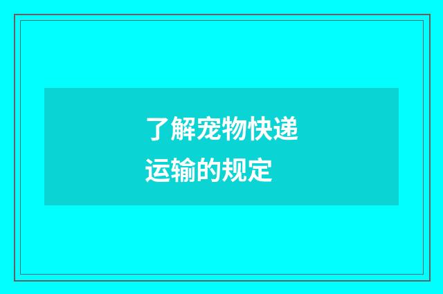 了解宠物快递运输的规定