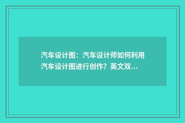 汽车设计图:汽车设计师如何利用汽车设计图进行创作?英文双语对照
