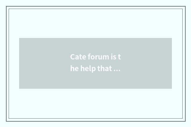 Cate forum is the help that you bring