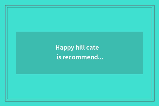 Happy hill cate is recommended