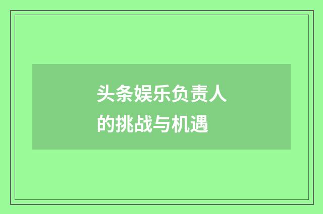 头条娱乐负责人的挑战与机遇