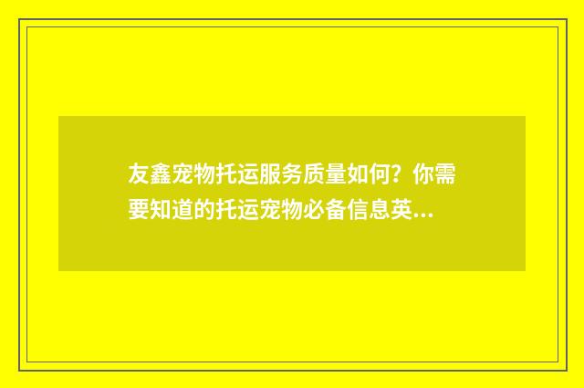 友鑫宠物托运服务质量如何?你需要知道的托运宠物必备信息英文双语对照