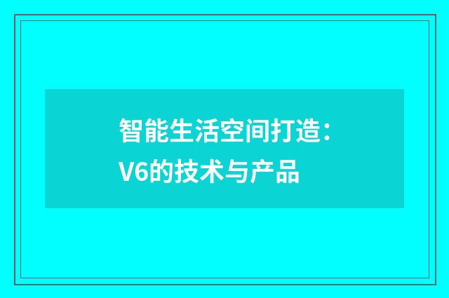 智能生活空间打造:V6的技术与产品