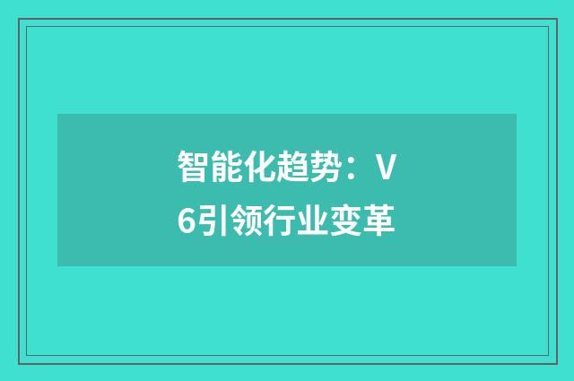 智能化趋势:V6引领行业变革