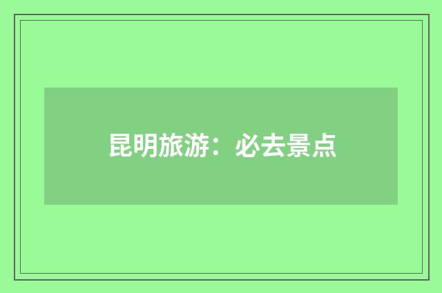 昆明旅游：必去景点