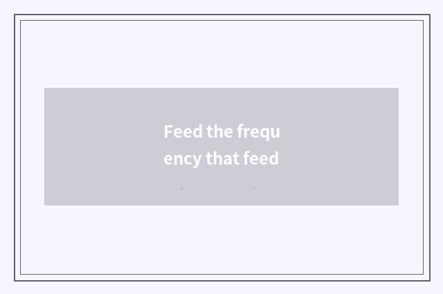 Feed the frequency that feed
