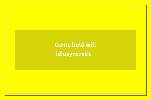 Game bold will idiosyncratic