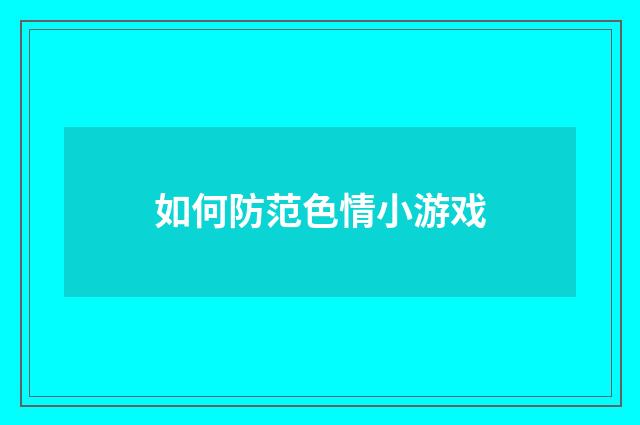 如何防范色情小游戏