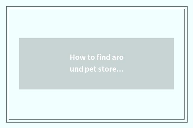 How to find around pet store?
