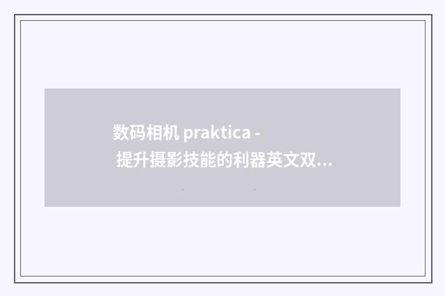 数码相机 praktica - 提升摄影技能的利器英文双语对照