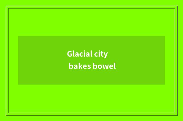 Glacial city bakes bowel