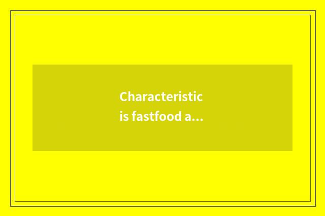 Characteristic is fastfood aftertaste letting a person