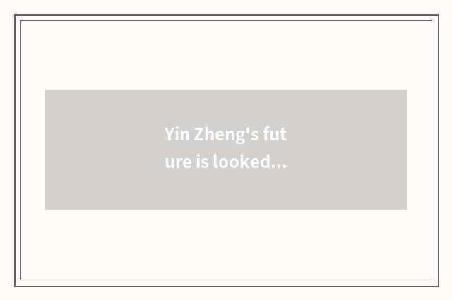 Yin Zheng's future is looked into