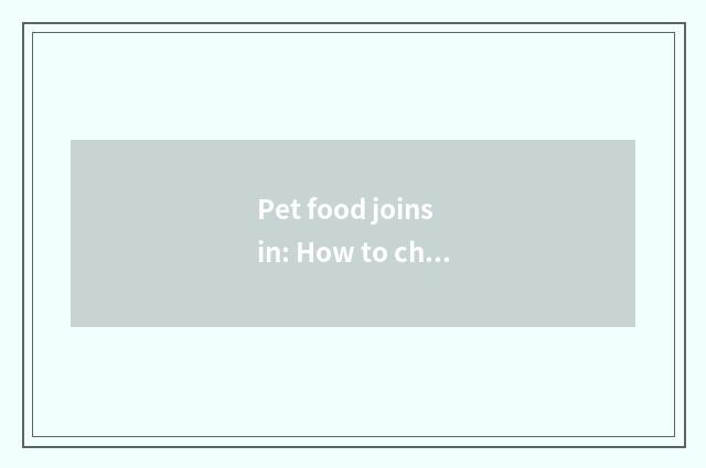 Pet food joins in: How to choose to suit oneself brand