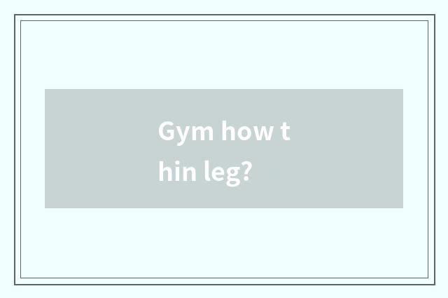 Gym how thin leg?