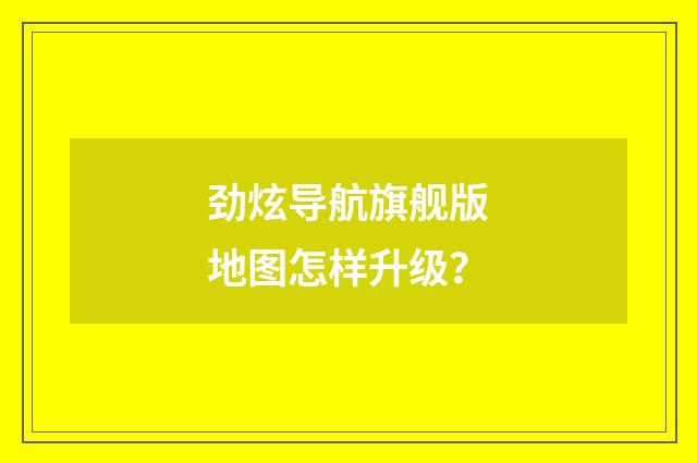 劲炫导航旗舰版地图怎样升级?