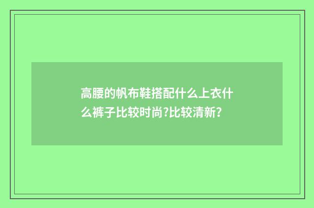高腰的帆布鞋搭配什么上衣什么裤子比较时尚?比较清新?