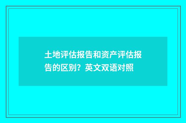 土地评估报告和资产评估报告的区别？英文双语对照