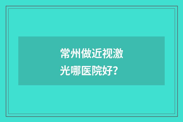 常州做近视激光哪医院好?