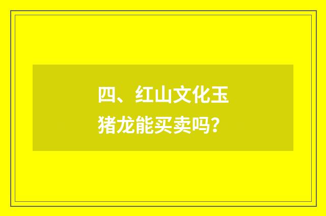 四、红山文化玉猪龙能买卖吗？