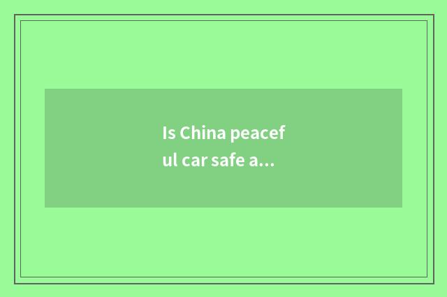 Is China peaceful car safe and reliable?
