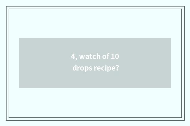 4, watch of 10 drops recipe?