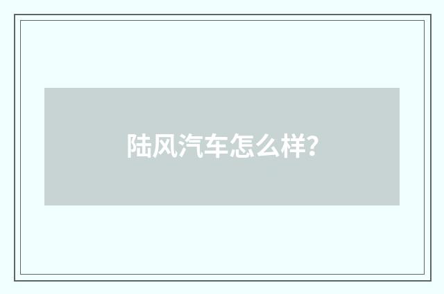 陆风汽车怎么样?