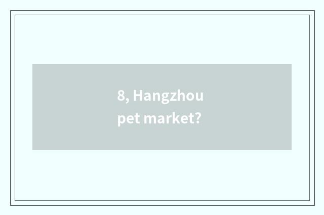 8, Hangzhou pet market?