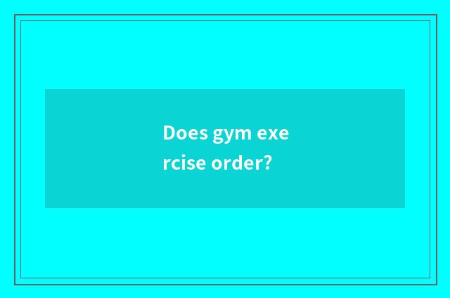 Does gym exercise order?