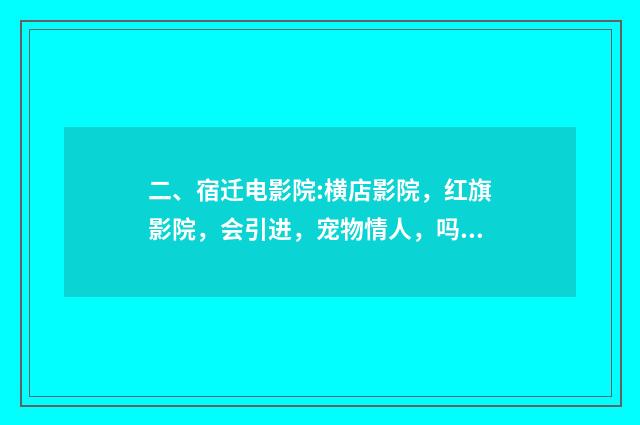 二、宿迁电影院:横店影院，红旗影院，会引进，宠物情人，吗？
